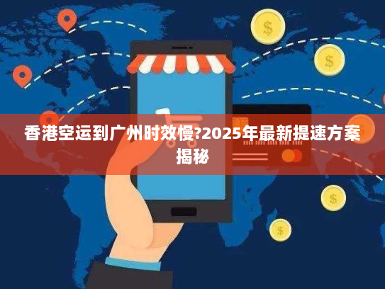 香港空运到广州时效慢?2025年最新提速方案揭秘 香港空运到广州时效慢?2025年最新提速方案揭秘