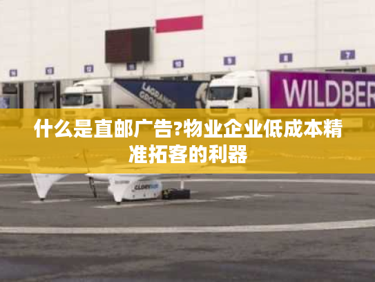 什么是直邮广告?物业企业低成本精准拓客的利器 什么是直邮广告?物业企业低成本精准拓客的利器