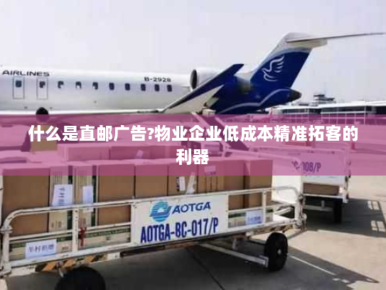 什么是直邮广告?物业企业低成本精准拓客的利器 什么是直邮广告?物业企业低成本精准拓客的利器