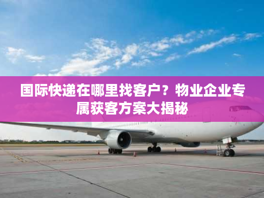 国际快递在哪里找客户?物业企业专属获客方案大揭秘 国际快递在哪里找客户?物业企业专属获客方案大揭秘
