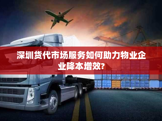 深圳货代市场服务如何助力物业企业降本增效? 深圳货代市场服务如何助力物业企业降本增效?