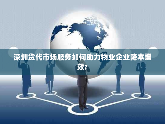 深圳货代市场服务如何助力物业企业降本增效? 深圳货代市场服务如何助力物业企业降本增效?