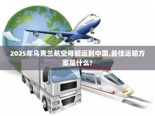 2025年乌克兰航空母舰运到中国,最佳运输方案是什么? 2025年乌克兰航空母舰运到中国,最佳运输方案是什么?