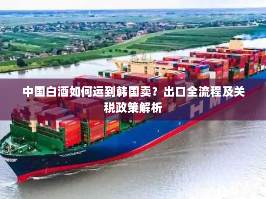 中国白酒如何运到韩国卖?出口全流程及关税政策解析 中国白酒如何运到韩国卖?出口全流程及关税政策解析