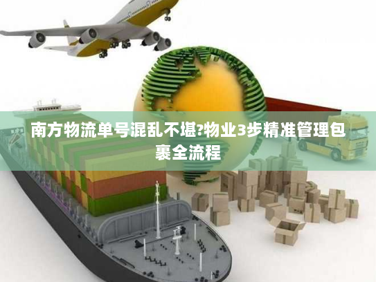 南方物流单号混乱不堪?物业3步精准管理包裹全流程 南方物流单号混乱不堪?物业3步精准管理包裹全流程