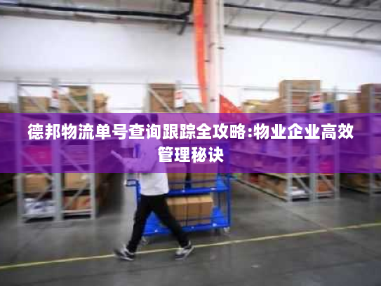 德邦物流单号查询跟踪全攻略:物业企业高效管理秘诀 德邦物流单号查询跟踪全攻略:物业企业高效管理秘诀