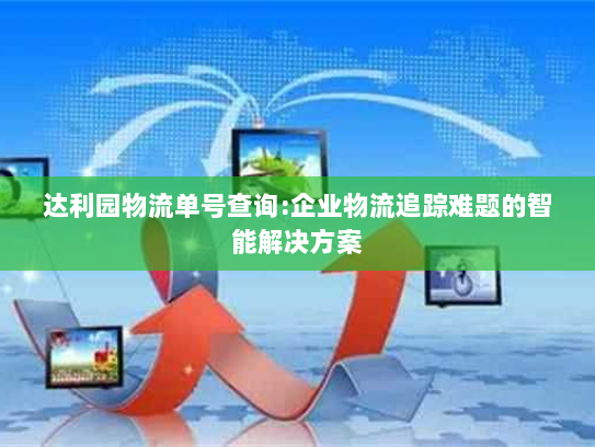 达利园物流单号查询:企业物流追踪难题的智能解决方案 达利园物流单号查询:企业物流追踪难题的智能解决方案