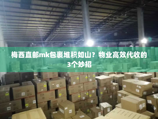 梅西直邮mk包裹堆积如山?物业高效代收的3个妙招 梅西直邮mk包裹堆积如山?物业高效代收的3个妙招