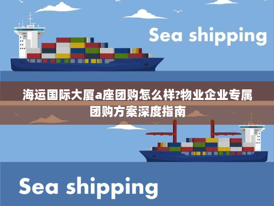 海运国际大厦a座团购怎么样?物业企业专属团购方案深度指南 海运国际大厦a座团购怎么样?物业企业专属团购方案深度指南