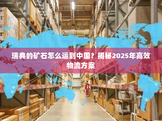 瑞典的矿石怎么运到中国？揭秘2025年高效物流方案