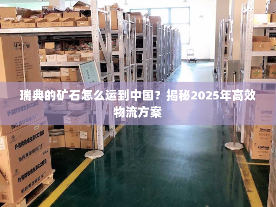 瑞典的矿石怎么运到中国？揭秘2025年高效物流方案
