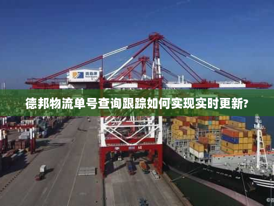 德邦物流单号查询跟踪如何实现实时更新? 德邦物流单号查询跟踪如何实现实时更新?