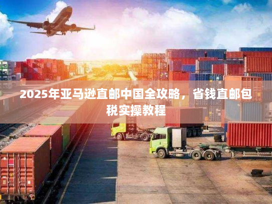 2025年亚马逊直邮中国全攻略，省钱直邮包税实操教程