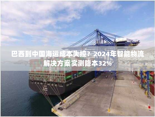 巴西到中国海运成本失控?2024年智能物流解决方案实测降本32% 巴西到中国海运成本失控?2024年智能物流解决方案实测降本32%
