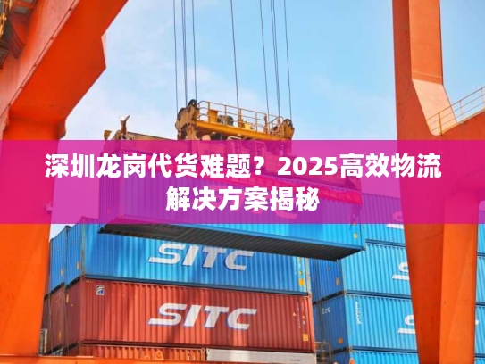 深圳龙岗代货难题?2025高效物流解决方案揭秘 深圳龙岗代货难题?2025高效物流解决方案揭秘