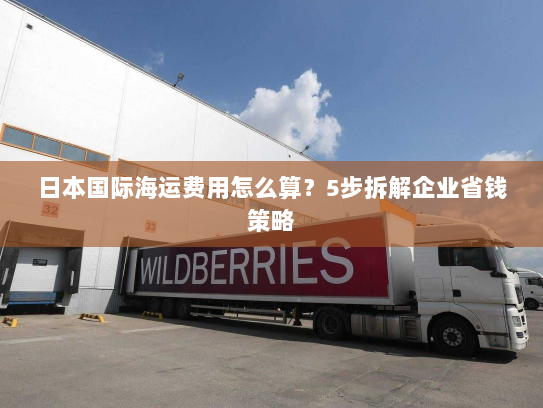 日本国际海运费用怎么算？5步拆解企业省钱策略