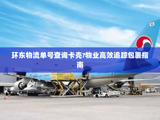 环东物流单号查询卡壳?物业高效追踪包裹指南 环东物流单号查询卡壳?物业高效追踪包裹指南