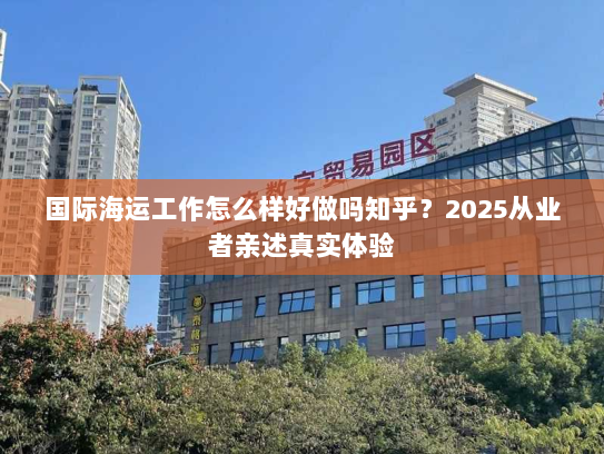 国际海运工作怎么样好做吗知乎?2025从业者亲述真实体验 国际海运工作怎么样好做吗知乎?2025从业者亲述真实体验