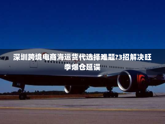 深圳跨境电商海运货代选择难题?3招解决旺季爆仓延误 深圳跨境电商海运货代选择难题?3招解决旺季爆仓延误