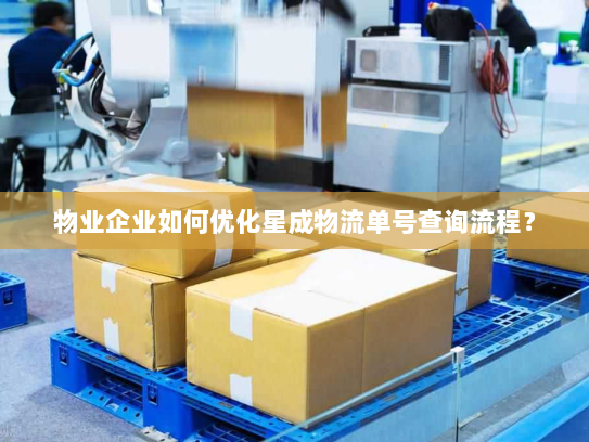 物业企业如何优化星成物流单号查询流程？