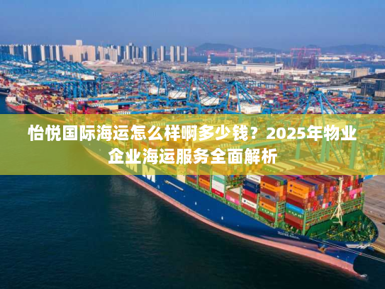 怡悦国际海运怎么样啊多少钱?2025年物业企业海运服务全面解析 怡悦国际海运怎么样啊多少钱?2025年物业企业海运服务全面解析