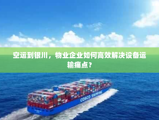 空运到银川,物业企业如何高效解决设备运输痛点? 空运到银川,物业企业如何高效解决设备运输痛点?