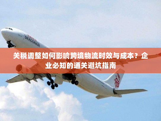 关税调整如何影响跨境物流时效与成本?企业必知的通关避坑指南 关税调整如何影响跨境物流时效与成本?企业必知的通关避坑指南