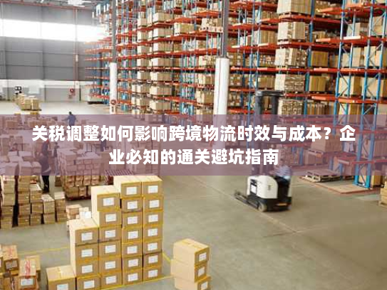 关税调整如何影响跨境物流时效与成本?企业必知的通关避坑指南 关税调整如何影响跨境物流时效与成本?企业必知的通关避坑指南
