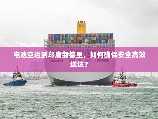 电池空运到印度新德里,如何确保安全高效送达? 电池空运到印度新德里,如何确保安全高效送达?