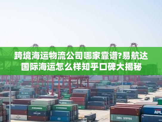 跨境海运物流公司哪家靠谱?易航达国际海运怎么样知乎口碑大揭秘