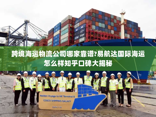 跨境海运物流公司哪家靠谱?易航达国际海运怎么样知乎口碑大揭秘