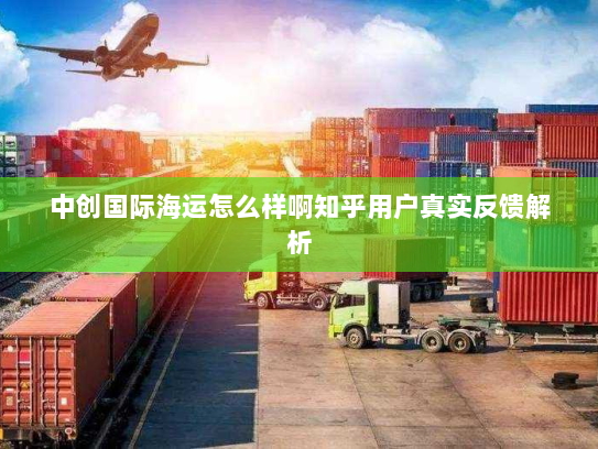 中创国际海运怎么样啊知乎用户真实反馈解析 中创国际海运怎么样啊知乎用户真实反馈解析