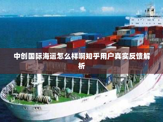 中创国际海运怎么样啊知乎用户真实反馈解析 中创国际海运怎么样啊知乎用户真实反馈解析