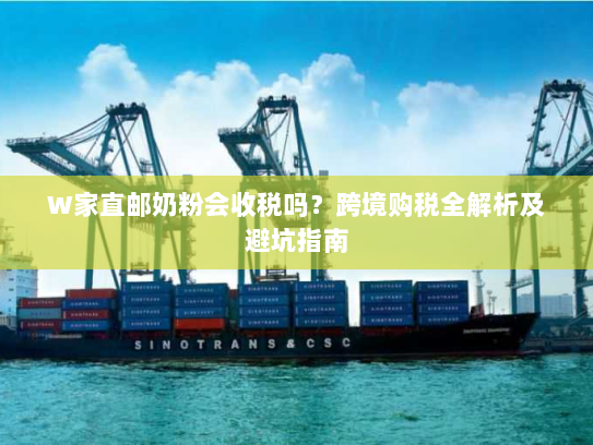W家直邮奶粉会收税吗?跨境购税全解析及避坑指南 W家直邮奶粉会收税吗?跨境购税全解析及避坑指南