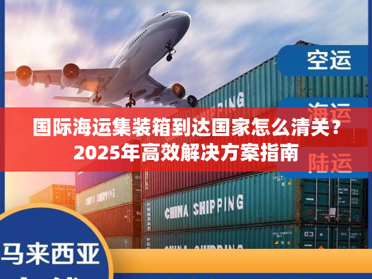 国际海运集装箱到达国家怎么清关？2025年高效解决方案指南