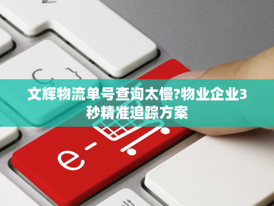 文辉物流单号查询太慢?物业企业3秒精准追踪方案 文辉物流单号查询太慢?物业企业3秒精准追踪方案