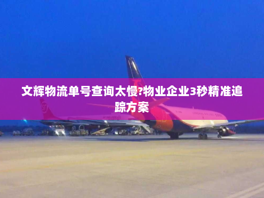 文辉物流单号查询太慢?物业企业3秒精准追踪方案 文辉物流单号查询太慢?物业企业3秒精准追踪方案