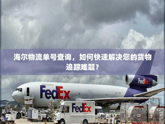 海尔物流单号查询,如何快速解决您的货物追踪难题? 海尔物流单号查询,如何快速解决您的货物追踪难题?