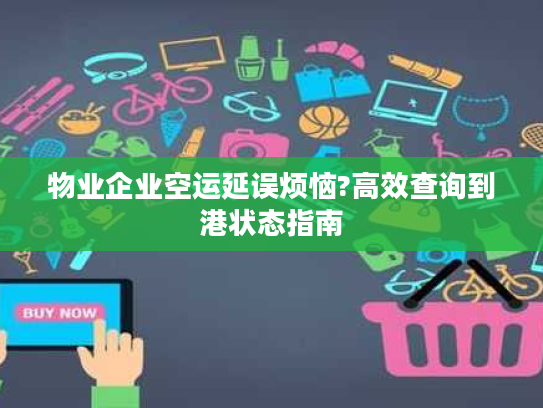物业企业空运延误烦恼?高效查询到港状态指南 物业企业空运延误烦恼?高效查询到港状态指南