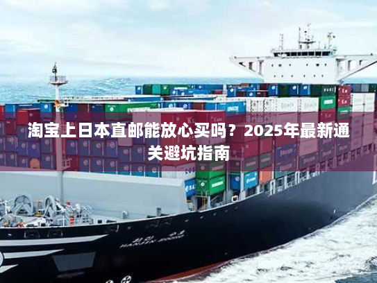 淘宝上日本直邮能放心买吗？2025年最新通关避坑指南
