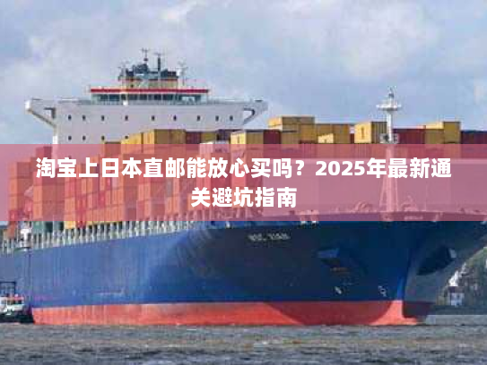 淘宝上日本直邮能放心买吗？2025年最新通关避坑指南