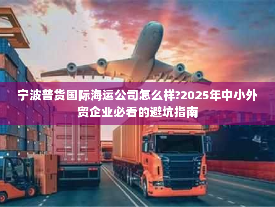 宁波普货国际海运公司怎么样?2025年中小外贸企业必看的避坑指南 宁波普货国际海运公司怎么样?2025年中小外贸企业必看的避坑指南