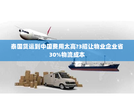 泰国货运到中国费用太高?3招让物业企业省30%物流成本 泰国货运到中国费用太高?3招让物业企业省30%物流成本