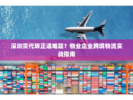 深圳货代转正遇难题?物业企业跨境物流实战指南 深圳货代转正遇难题?物业企业跨境物流实战指南