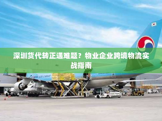 深圳货代转正遇难题?物业企业跨境物流实战指南 深圳货代转正遇难题?物业企业跨境物流实战指南