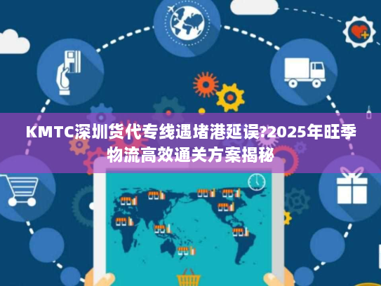 KMTC深圳货代专线遇堵港延误?2025年旺季物流高效通关方案揭秘 KMTC深圳货代专线遇堵港延误?2025年旺季物流高效通关方案揭秘
