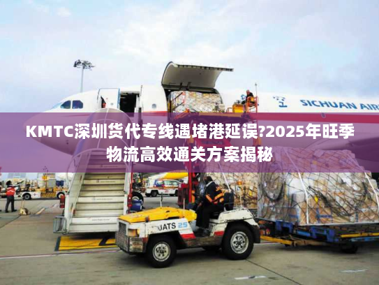 KMTC深圳货代专线遇堵港延误?2025年旺季物流高效通关方案揭秘 KMTC深圳货代专线遇堵港延误?2025年旺季物流高效通关方案揭秘