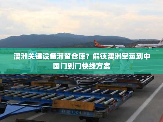 澳洲关键设备滞留仓库？解锁澳洲空运到中国门到门快线方案