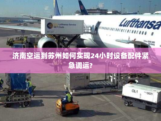 济南空运到苏州如何实现24小时设备配件紧急调运?