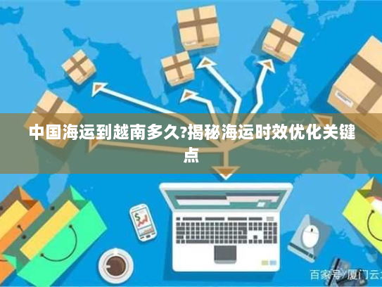 中国海运到越南多久?揭秘海运时效优化关键点 中国海运到越南多久?揭秘海运时效优化关键点